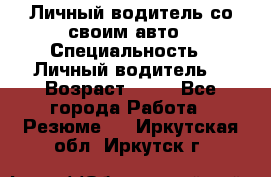 Личный водитель со своим авто › Специальность ­ Личный водитель  › Возраст ­ 36 - Все города Работа » Резюме   . Иркутская обл.,Иркутск г.